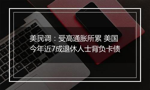 美民调：受高通胀所累 美国今年近7成退休人士背负卡债