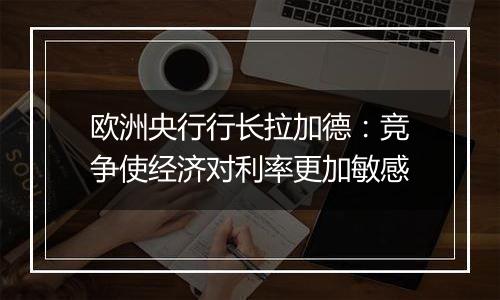 欧洲央行行长拉加德：竞争使经济对利率更加敏感