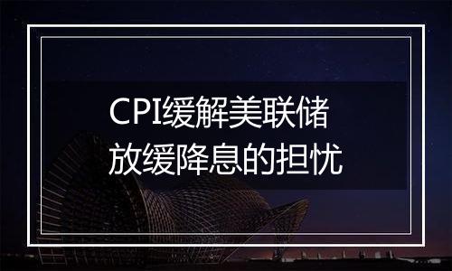 CPI缓解美联储放缓降息的担忧