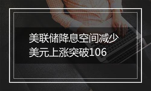 美联储降息空间减少 美元上涨突破106