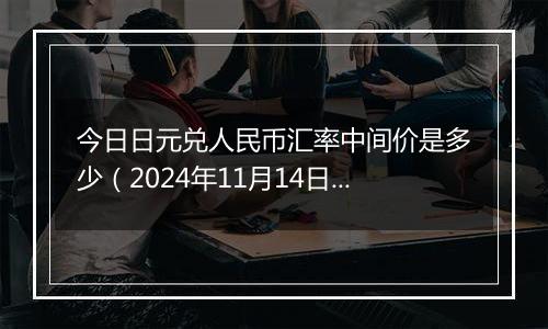 今日日元兑人民币汇率中间价是多少（2024年11月14日）