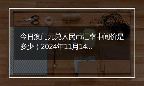 今日澳门元兑人民币汇率中间价是多少（2024年11月14日）