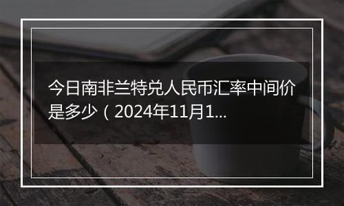 今日南非兰特兑人民币汇率中间价是多少（2024年11月14日）