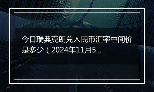 今日瑞典克朗兑人民币汇率中间价是多少（2024年11月5日）