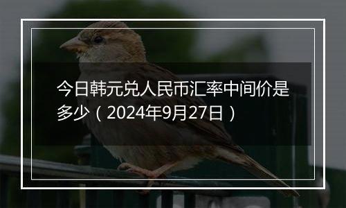 今日韩元兑人民币汇率中间价是多少（2024年9月27日）