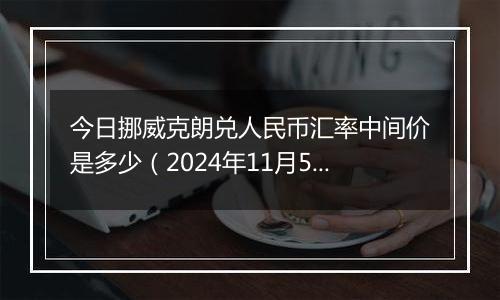 今日挪威克朗兑人民币汇率中间价是多少（2024年11月5日）