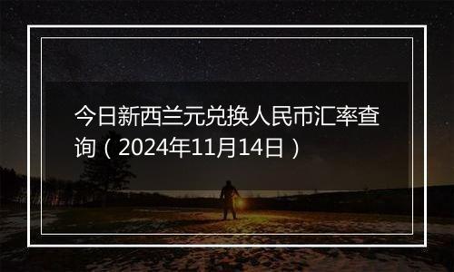 今日新西兰元兑换人民币汇率查询（2024年11月14日）