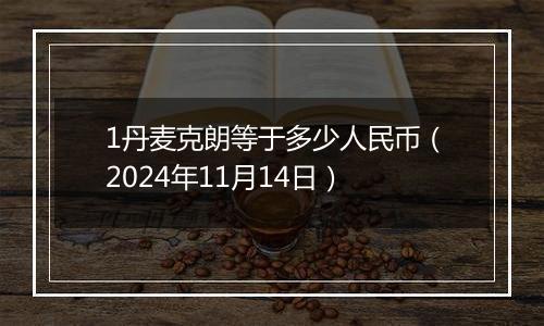 1丹麦克朗等于多少人民币（2024年11月14日）