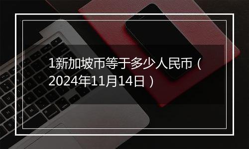 1新加坡币等于多少人民币（2024年11月14日）