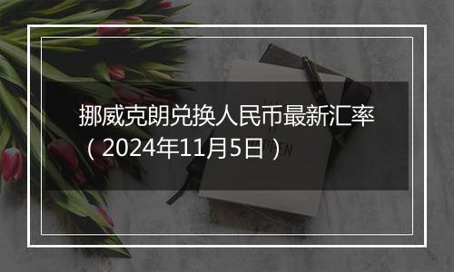 挪威克朗兑换人民币最新汇率（2024年11月5日）