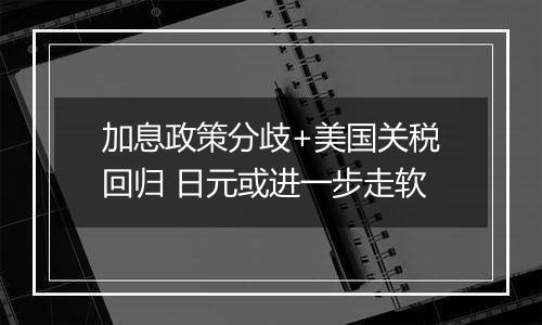 加息政策分歧+美国关税回归 日元或进一步走软