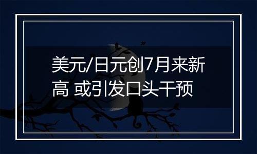 美元/日元创7月来新高 或引发口头干预