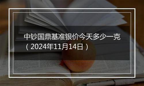 中钞国鼎基准银价今天多少一克（2024年11月14日）