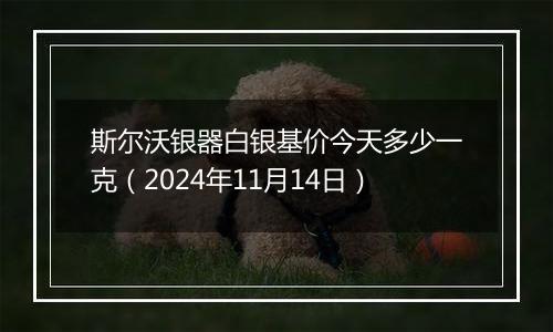 斯尔沃银器白银基价今天多少一克（2024年11月14日）