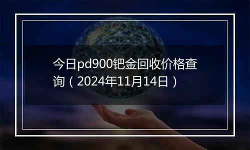 今日pd900钯金回收价格查询（2024年11月14日）