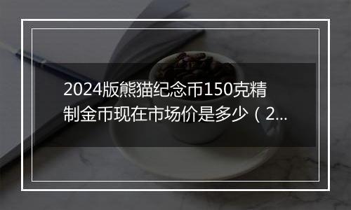 2024版熊猫纪念币150克精制金币现在市场价是多少（2024年11月14日）