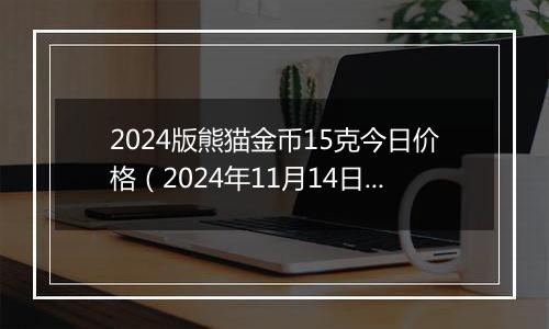 2024版熊猫金币15克今日价格（2024年11月14日）