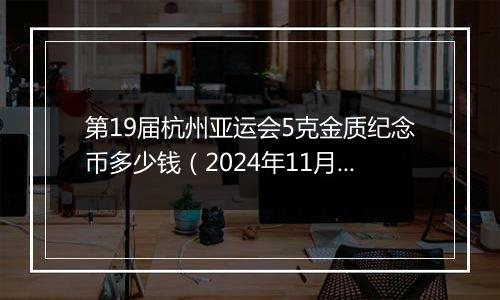 第19届杭州亚运会5克金质纪念币多少钱（2024年11月14日）