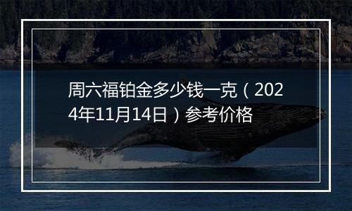 周六福铂金多少钱一克（2024年11月14日）参考价格