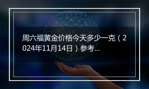 周六福黄金价格今天多少一克（2024年11月14日）参考价格