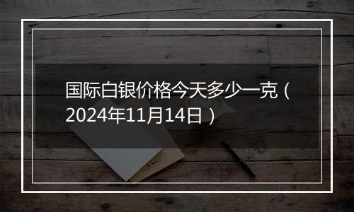 国际白银价格今天多少一克（2024年11月14日）