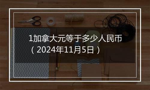 1加拿大元等于多少人民币（2024年11月5日）