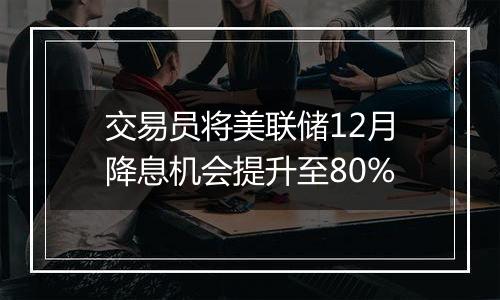 交易员将美联储12月降息机会提升至80%