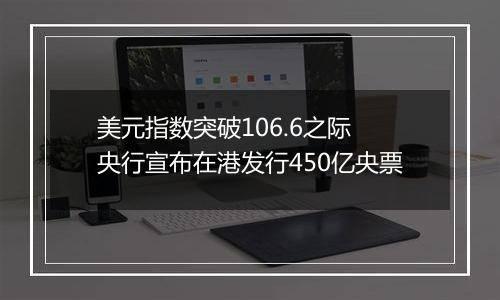 美元指数突破106.6之际 央行宣布在港发行450亿央票