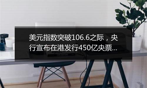 美元指数突破106.6之际，央行宣布在港发行450亿央票，年内同等规模并不多见