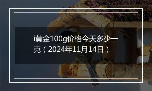 i黄金100g价格今天多少一克（2024年11月14日）