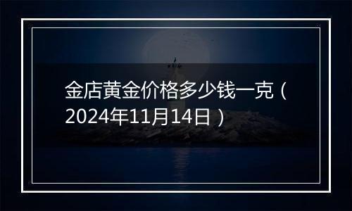 金店黄金价格多少钱一克（2024年11月14日）