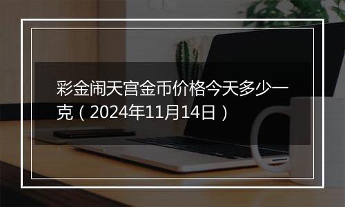 彩金闹天宫金币价格今天多少一克（2024年11月14日）