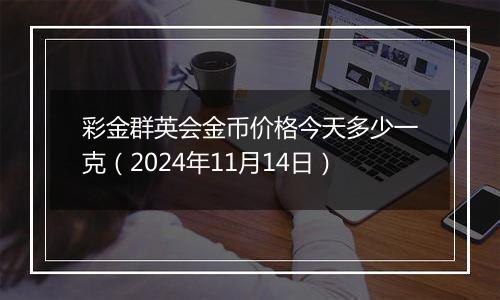 彩金群英会金币价格今天多少一克（2024年11月14日）