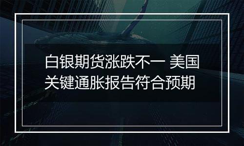 白银期货涨跌不一 美国关键通胀报告符合预期