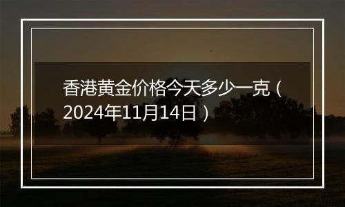 香港黄金价格今天多少一克（2024年11月14日）