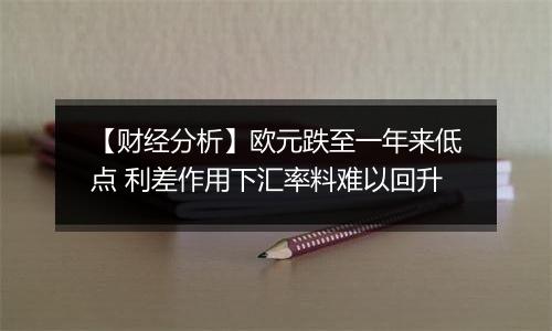 【财经分析】欧元跌至一年来低点 利差作用下汇率料难以回升