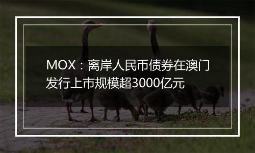 MOX：离岸人民币债券在澳门发行上市规模超3000亿元