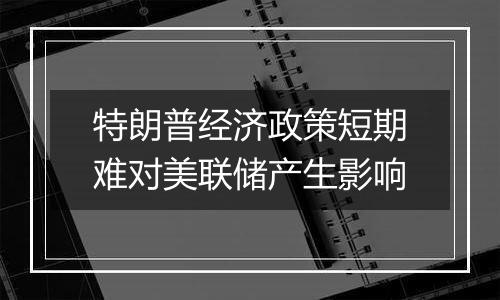 特朗普经济政策短期难对美联储产生影响