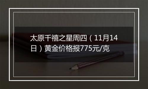 太原千禧之星周四（11月14日）黄金价格报775元/克