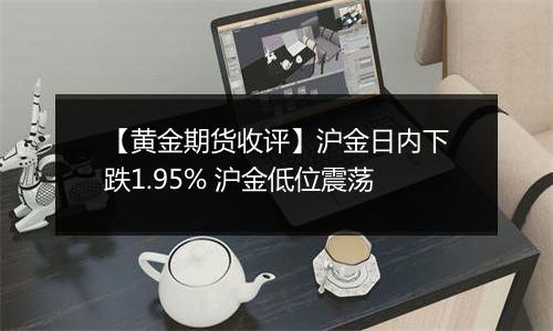 【黄金期货收评】沪金日内下跌1.95% 沪金低位震荡