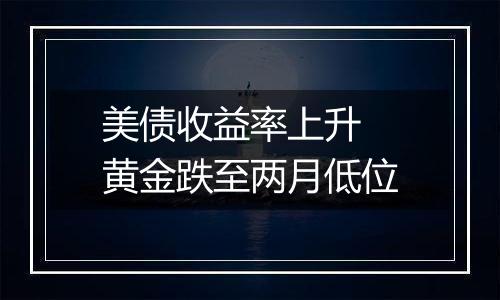 美债收益率上升 黄金跌至两月低位