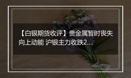 【白银期货收评】贵金属暂时丧失向上动能 沪银主力收跌2.32%