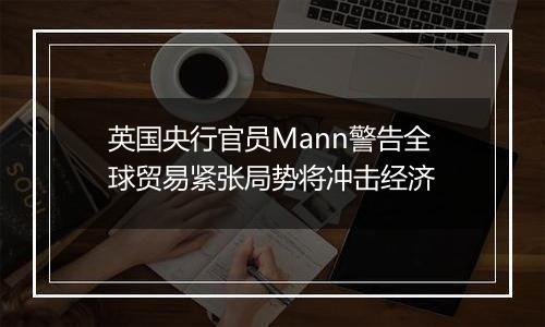 英国央行官员Mann警告全球贸易紧张局势将冲击经济