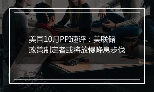 美国10月PPI速评：美联储政策制定者或将放慢降息步伐