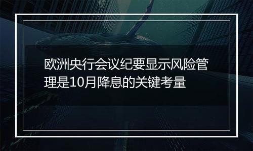 欧洲央行会议纪要显示风险管理是10月降息的关键考量