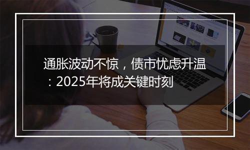 通胀波动不惊，债市忧虑升温：2025年将成关键时刻