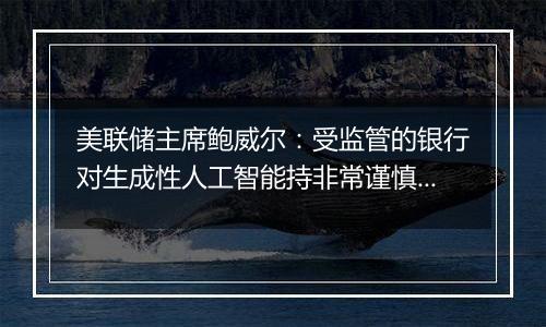 美联储主席鲍威尔：受监管的银行对生成性人工智能持非常谨慎的态度