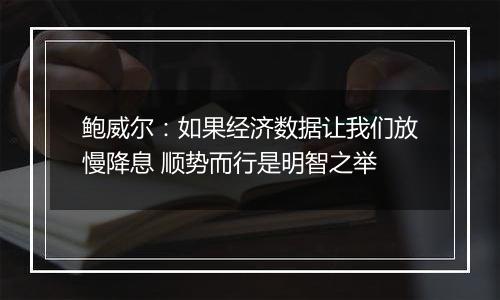 鲍威尔：如果经济数据让我们放慢降息 顺势而行是明智之举