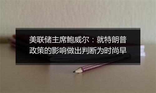 美联储主席鲍威尔：就特朗普政策的影响做出判断为时尚早