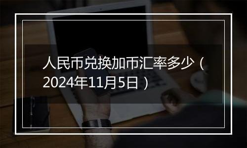 人民币兑换加币汇率多少（2024年11月5日）